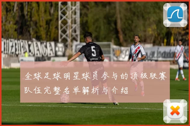 全球足球明星球员参与的顶级联赛队伍完整名单解析与介绍
