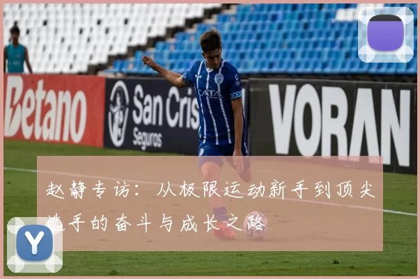 赵静专访：从极限运动新手到顶尖选手的奋斗与成长之路