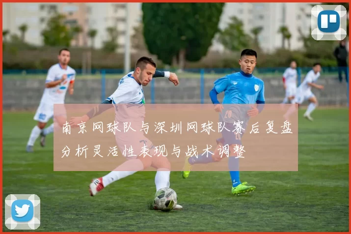 南京网球队与深圳网球队赛后复盘分析灵活性表现与战术调整