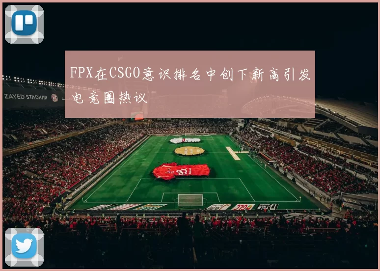 FPX在CSGO意识排名中创下新高引发电竞圈热议