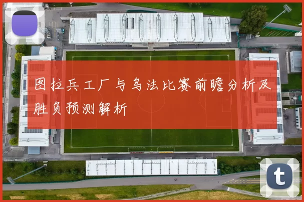 图拉兵工厂与乌法比赛前瞻分析及胜负预测解析