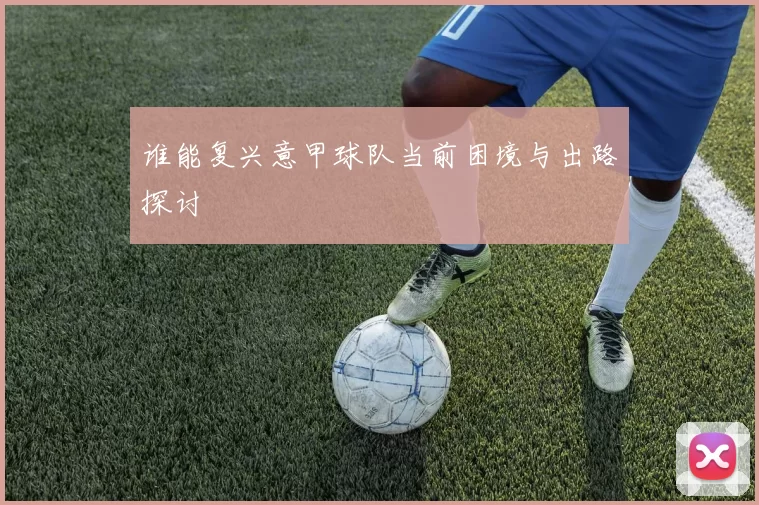 谁能复兴意甲球队当前困境与出路探讨