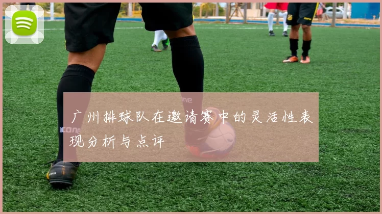 广州排球队在邀请赛中的灵活性表现分析与点评
