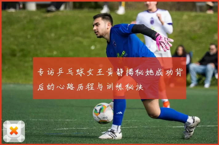 专访乒乓球女王黄静揭秘她成功背后的心路历程与训练秘诀