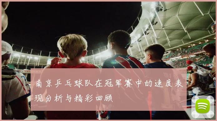 南京乒乓球队在冠军赛中的速度表现分析与精彩回顾