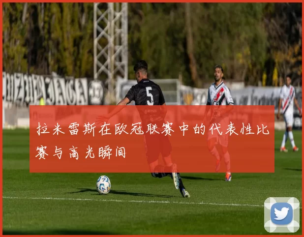 拉米雷斯在欧冠联赛中的代表性比赛与高光瞬间