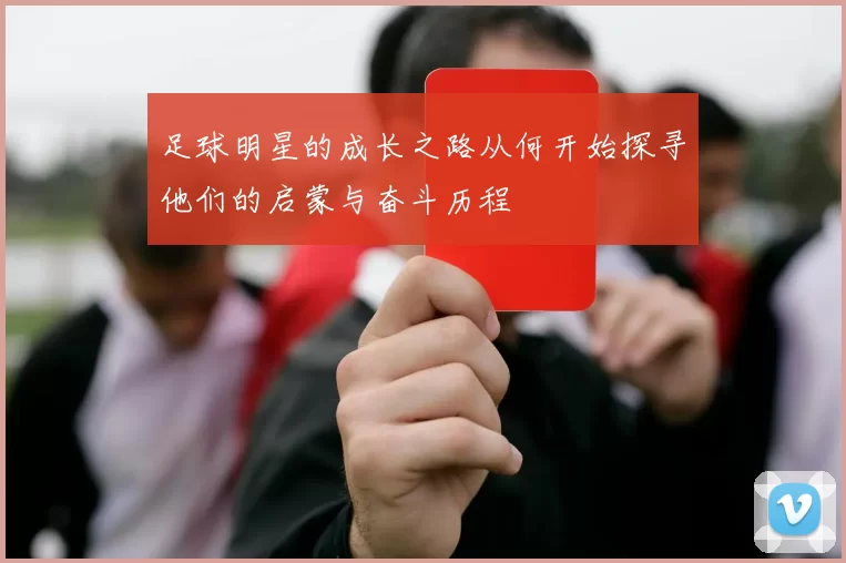 足球明星的成长之路从何开始探寻他们的启蒙与奋斗历程