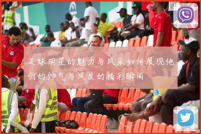 足球明星的魅力与风采如何展现他们的帅气与风度的精彩瞬间
