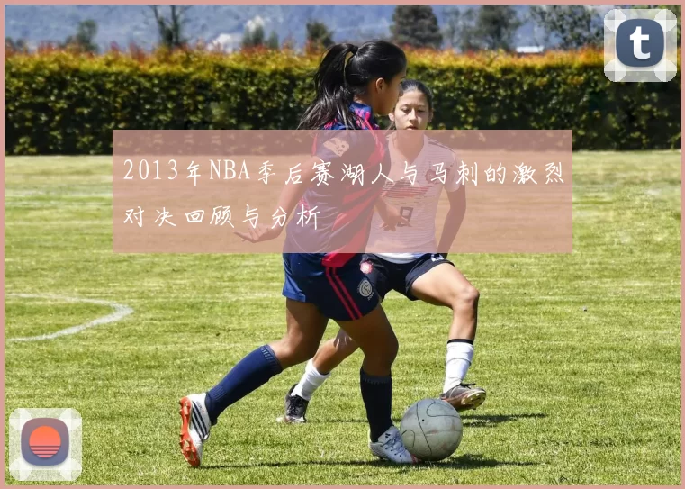 2013年NBA季后赛湖人与马刺的激烈对决回顾与分析