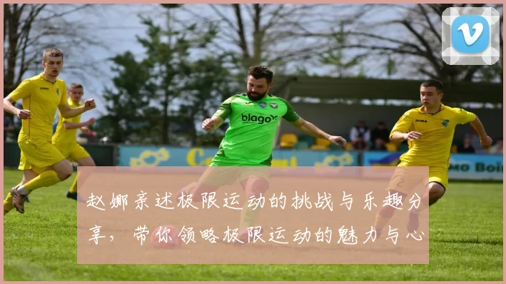 赵娜亲述极限运动的挑战与乐趣分享，带你领略极限运动的魅力与心得