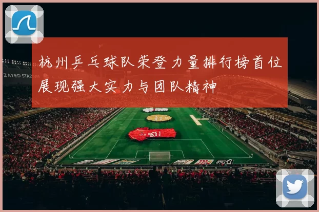 杭州乒乓球队荣登力量排行榜首位展现强大实力与团队精神