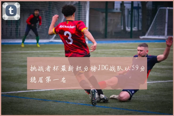 挑战者杯最新积分榜JDG战队以59分稳居第一名