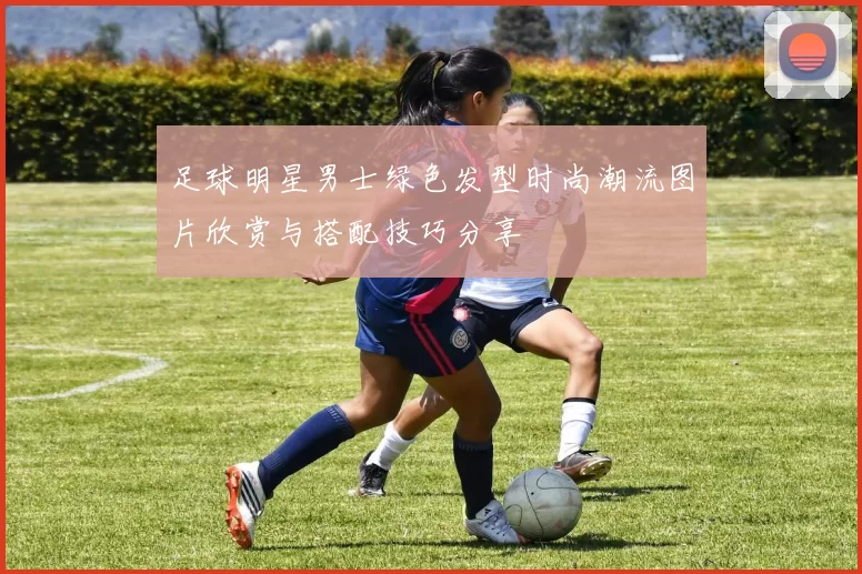 足球明星男士绿色发型时尚潮流图片欣赏与搭配技巧分享