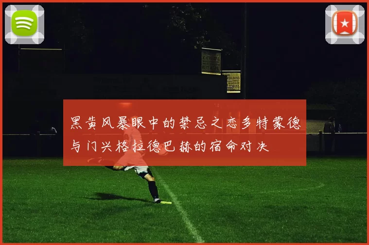 黑黄风暴眼中的禁忌之恋多特蒙德与门兴格拉德巴赫的宿命对决