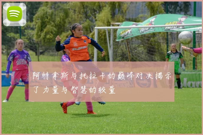 阿特拿斯与托拉卡的巅峰对决揭示了力量与智慧的较量