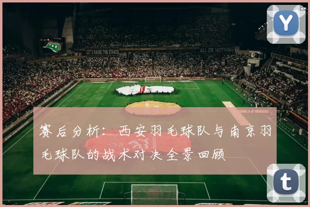 赛后分析：西安羽毛球队与南京羽毛球队的战术对决全景回顾