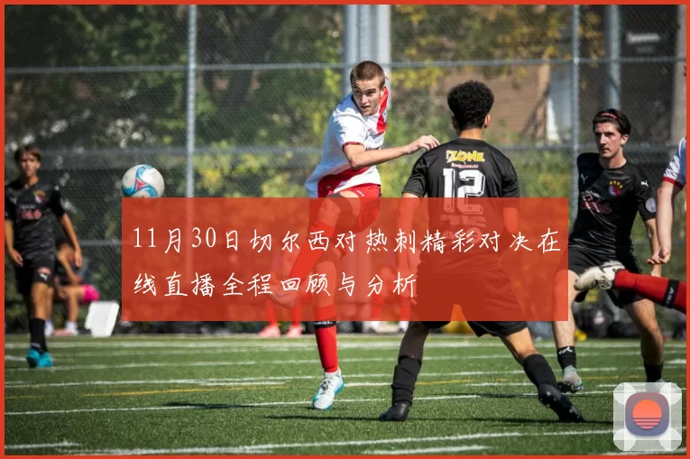 11月30日切尔西对热刺精彩对决在线直播全程回顾与分析