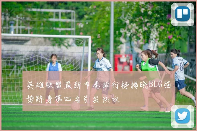 英雄联盟最新节奏排行榜揭晓BLG强势跻身第四名引发热议