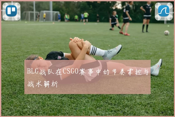 BLG战队在CSGO赛事中的节奏掌控与战术解析