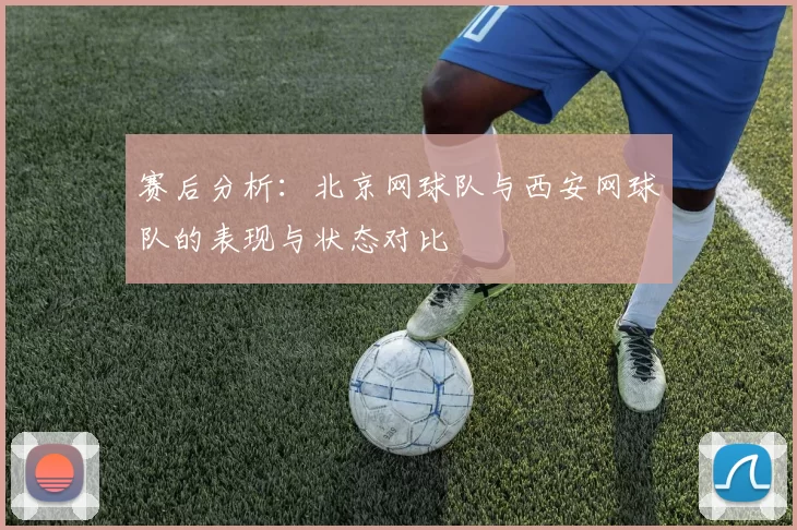 赛后分析：北京网球队与西安网球队的表现与状态对比