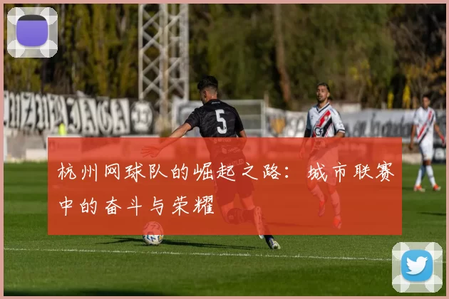 杭州网球队的崛起之路：城市联赛中的奋斗与荣耀