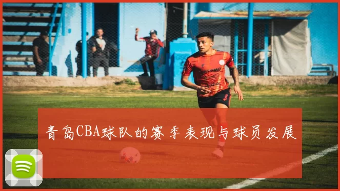 青岛CBA球队的赛季表现与球员发展