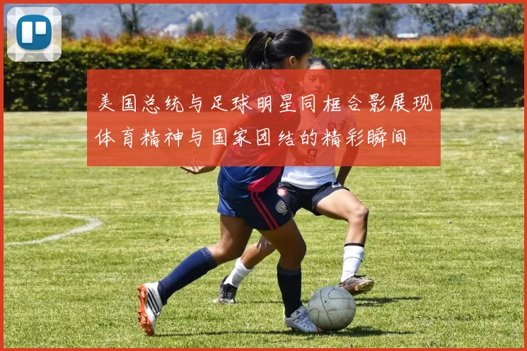 美国总统与足球明星同框合影展现体育精神与国家团结的精彩瞬间