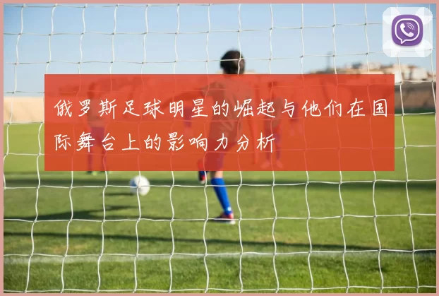 俄罗斯足球明星的崛起与他们在国际舞台上的影响力分析
