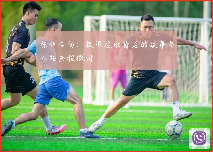 陈伟专访：极限运动背后的故事与心路历程探讨