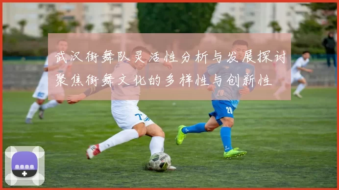 武汉街舞队灵活性分析与发展探讨聚焦街舞文化的多样性与创新性